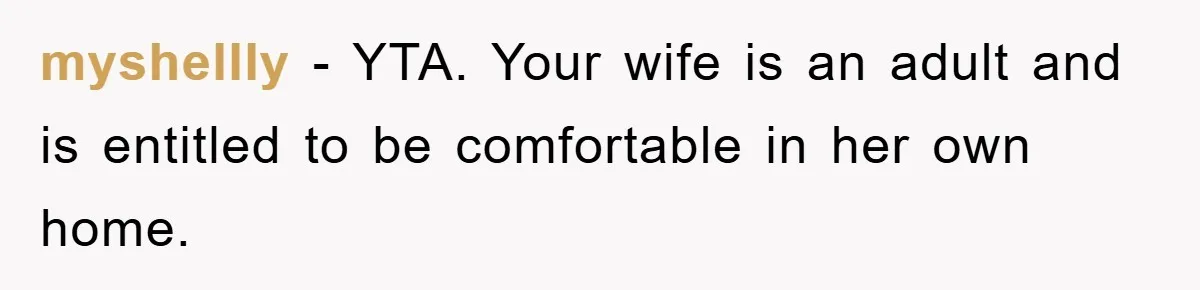 myshellly − YTA. Your wife is an adult and is entitled to be comfortable in her own home.