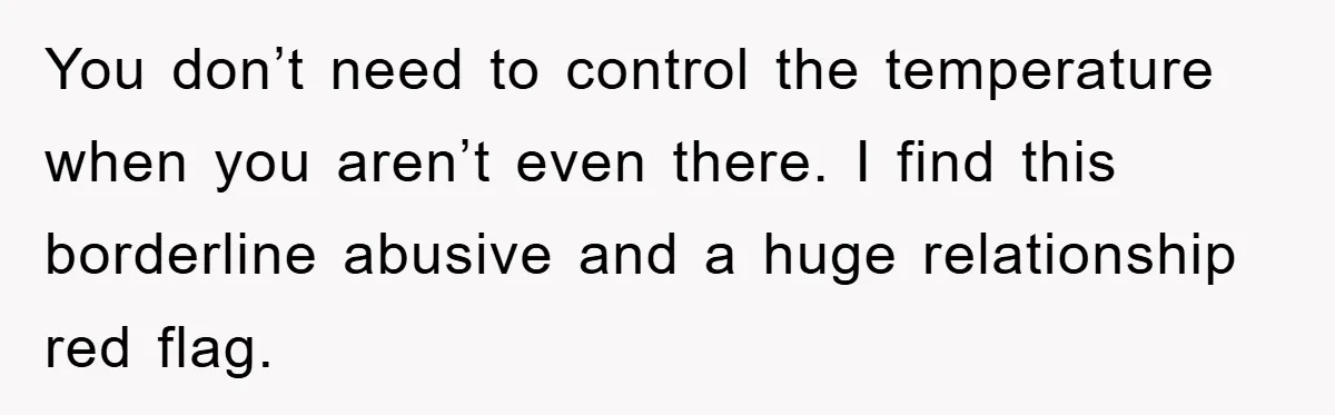 You don’t need to control the temperature when you aren’t even there. I find this borderline abusive and a huge relationship red flag.