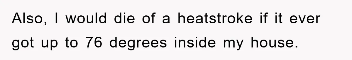 Also, I would die of a heatstroke if it ever got up to 76 degrees inside my house.