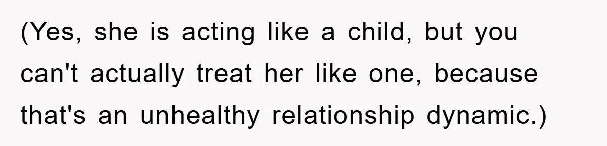 (Yes, she is acting like a child, but you can't actually treat her like one, because that's an unhealthy relationship dynamic.)