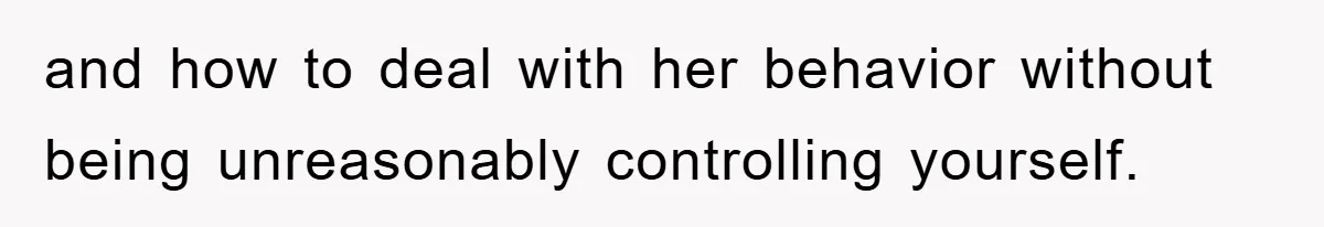 and how to deal with her behavior without being unreasonably controlling yourself.