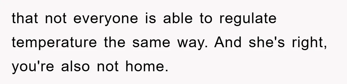 that not everyone is able to regulate temperature the same way. And she's right, you're also not home.