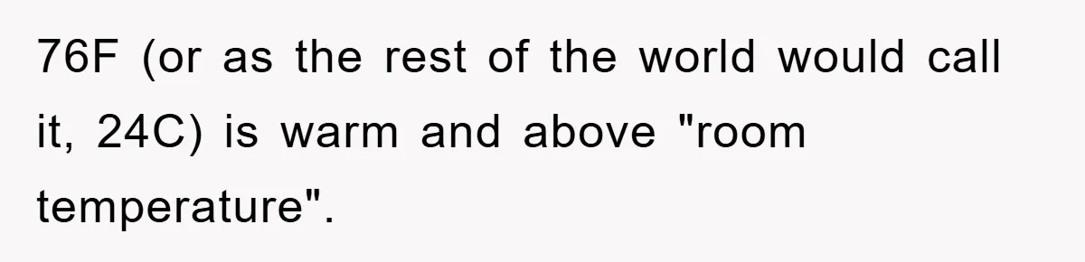 76F (or as the rest of the world would call it, 24C) is warm and above "room temperature".