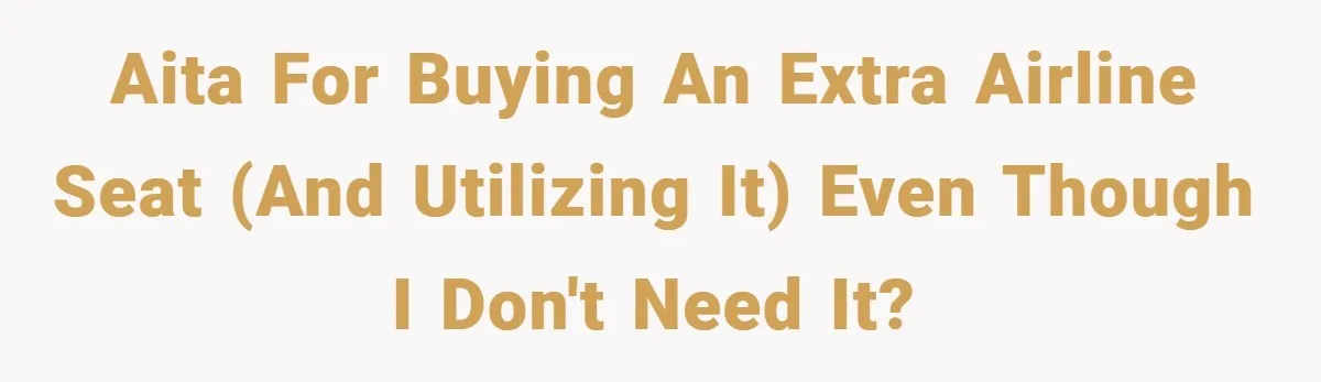 AITA for buying an extra airline seat (and utilizing it) even though I don't need it?