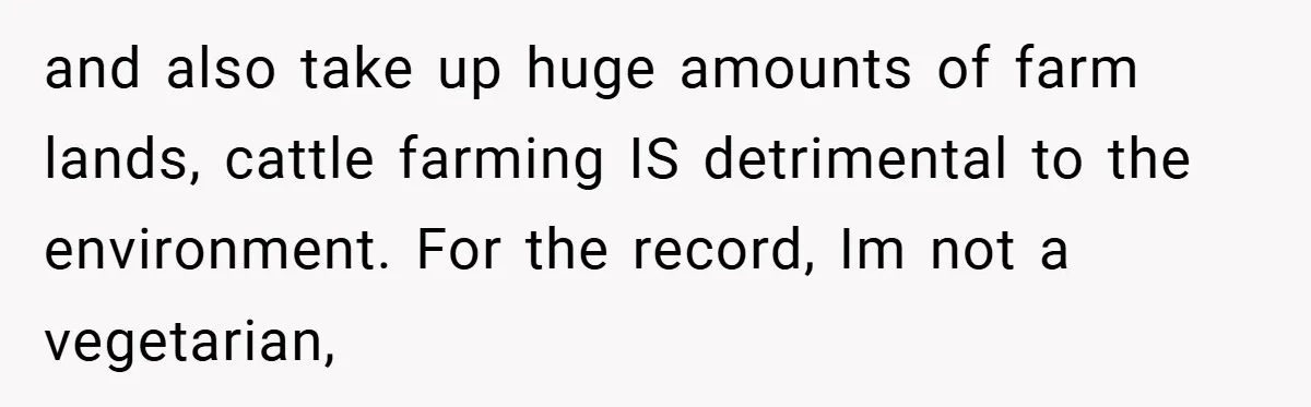 and also take up huge amounts of farm lands, cattle farming IS detrimental to the environment. For the record, Im not a vegetarian,