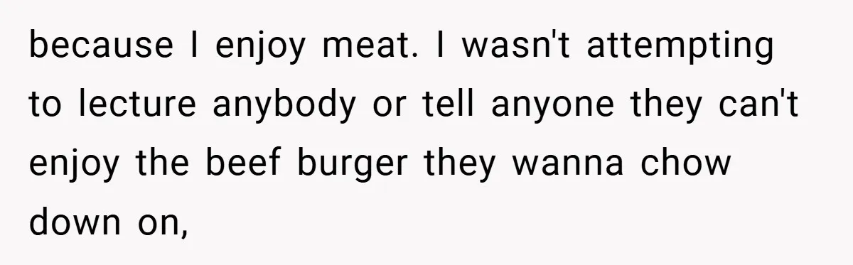 because I enjoy meat. I wasn't attempting to lecture anybody or tell anyone they can't enjoy the beef burger they wanna chow down on,