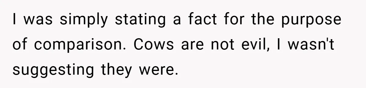 I was simply stating a fact for the purpose of comparison. Cows are not evil, I wasn't suggesting they were.