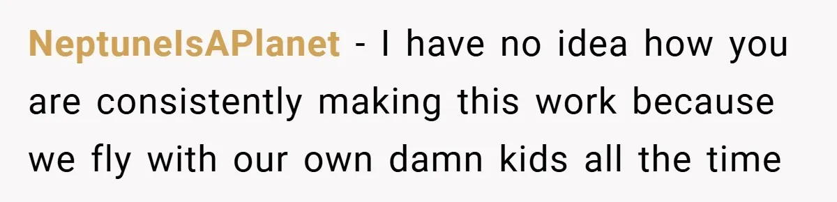 NeptuneIsAPlanet − I have no idea how you are consistently making this work because we fly with our own damn kids all the time