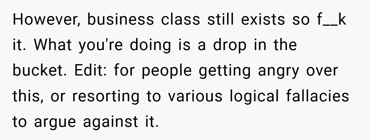 However, business class still exists so f__k it. What you're doing is a drop in the bucket. Edit: for people getting angry over this, or resorting to various logical fallacies...