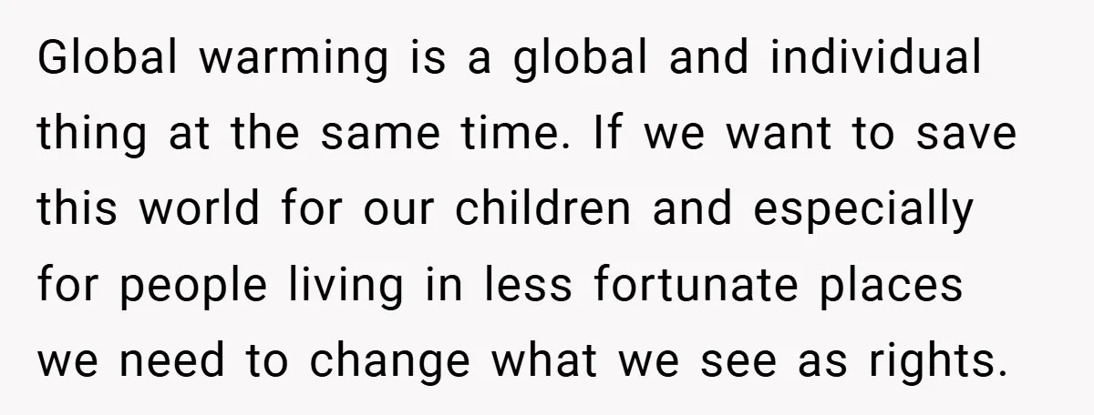 Global warming is a global and individual thing at the same time. If we want to save this world for our children and especially for people living in less fortunate...