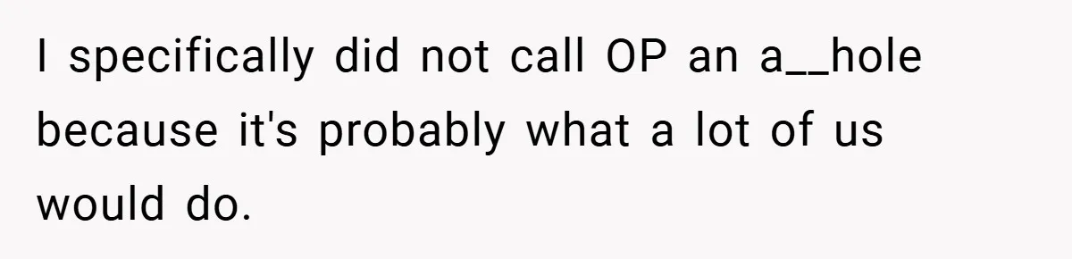 I specifically did not call OP an a__hole because it's probably what a lot of us would do.