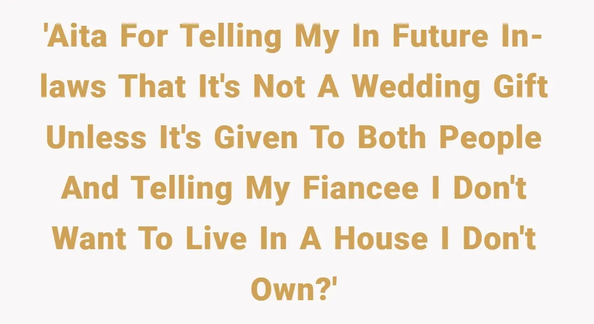 'AITA for telling my in future in-laws that it's not a wedding gift unless it's given to both people and telling my fiancee I don't want to live in a...