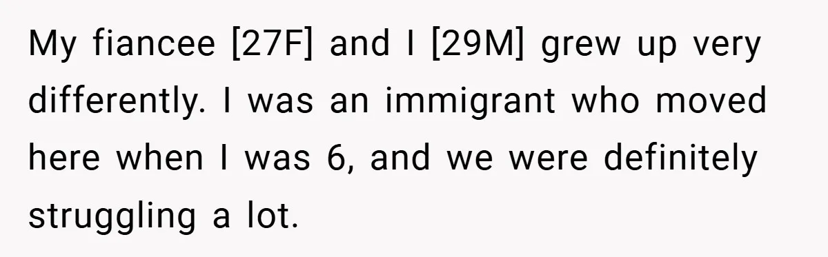 My fiancee [27F] and I [29M] grew up very differently. I was an immigrant who moved here when I was 6, and we were definitely struggling a lot.