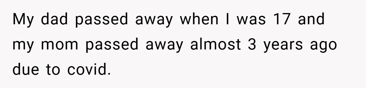 My dad passed away when I was 17 and my mom passed away almost 3 years ago due to covid.