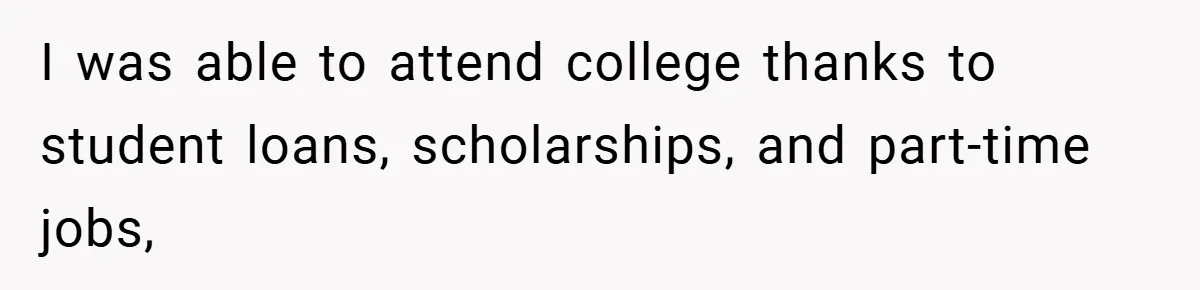 I was able to attend college thanks to student loans, scholarships, and part-time jobs,