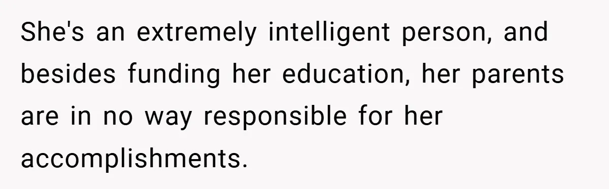 She's an extremely intelligent person, and besides funding her education, her parents are in no way responsible for her accomplishments.