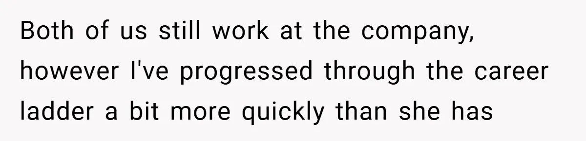 Both of us still work at the company, however I've progressed through the career ladder a bit more quickly than she has