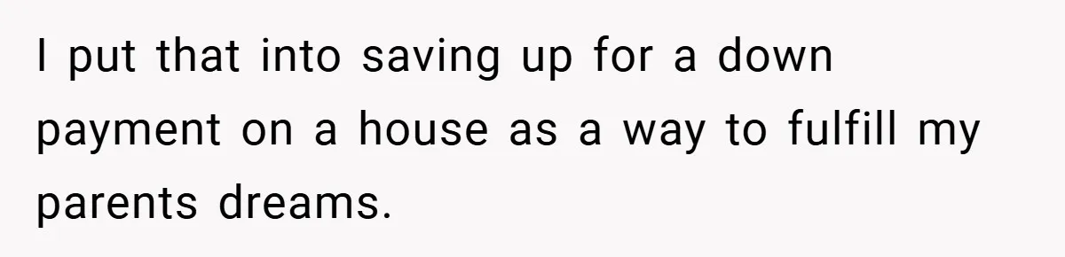 I put that into saving up for a down payment on a house as a way to fulfill my parents dreams.