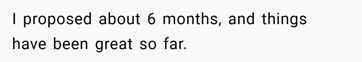 I proposed about 6 months, and things have been great so far.