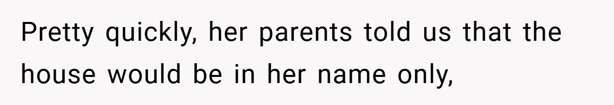 Pretty quickly, her parents told us that the house would be in her name only,