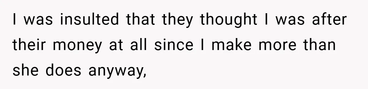 I was insulted that they thought I was after their money at all since I make more than she does anyway,