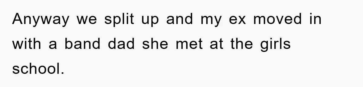 Anyway we split up and my ex moved in with a band dad she met at the girls school.
