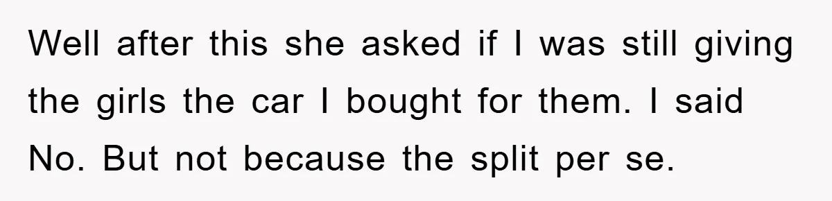 Well after this she asked if I was still giving the girls the car I bought for them. I said No. But not because the split per se.