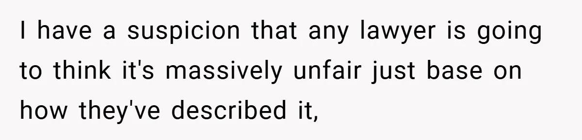 I have a suspicion that any lawyer is going to think it's massively unfair just base on how they've described it,