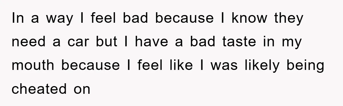 In a way I feel bad because I know they need a car but I have a bad taste in my mouth because I feel like I was likely being...