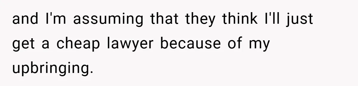 and I'm assuming that they think I'll just get a cheap lawyer because of my upbringing.