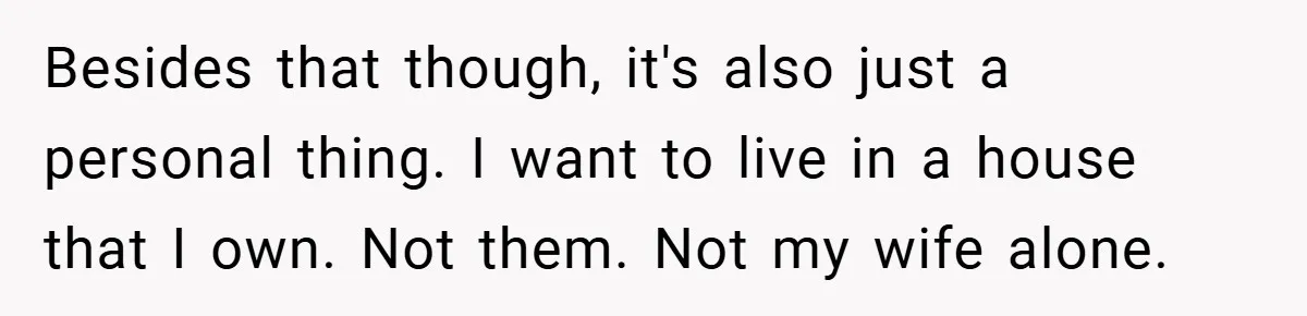 Besides that though, it's also just a personal thing. I want to live in a house that I own. Not them. Not my wife alone.