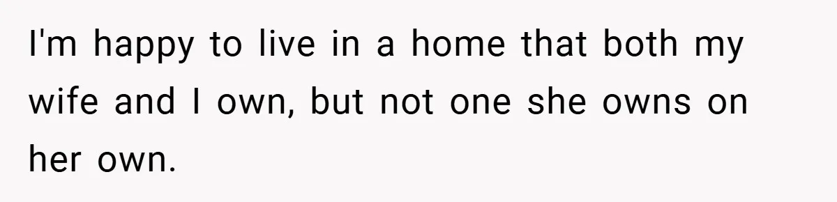 I'm happy to live in a home that both my wife and I own, but not one she owns on her own.