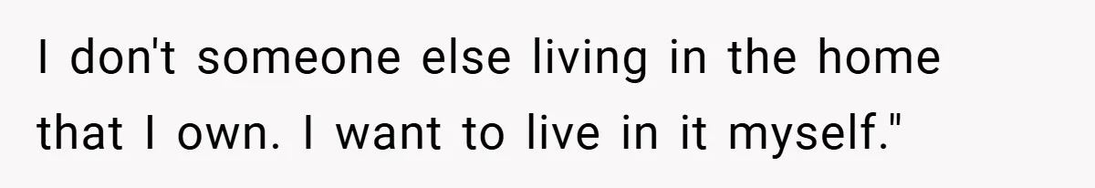 I don't someone else living in the home that I own. I want to live in it myself."