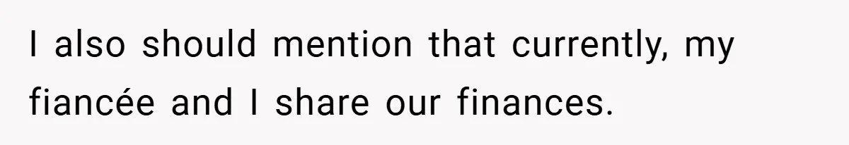 I also should mention that currently, my fiancée and I share our finances.