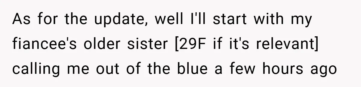 As for the update, well I'll start with my fiancee's older sister [29F if it's relevant] calling me out of the blue a few hours ago