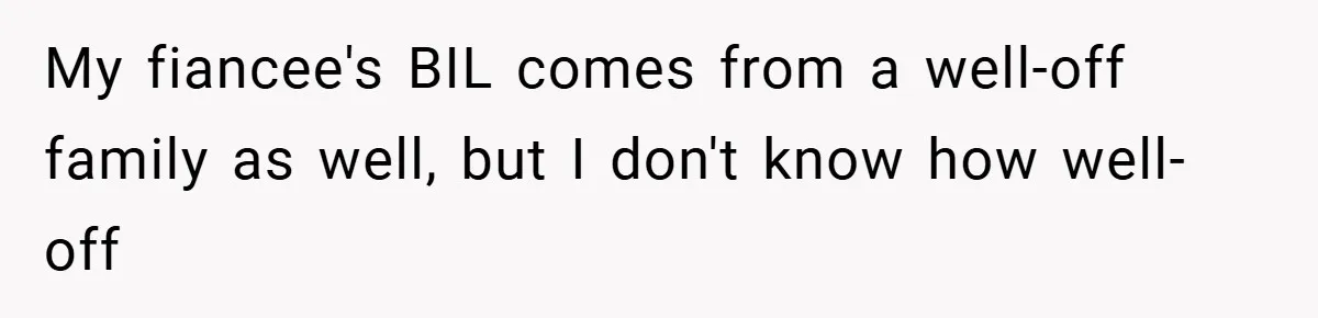 My fiancee's BIL comes from a well-off family as well, but I don't know how well-off