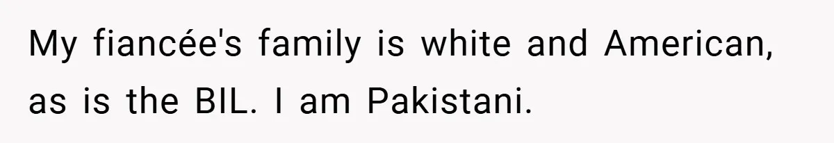 My fiancée's family is white and American, as is the BIL. I am Pakistani.
