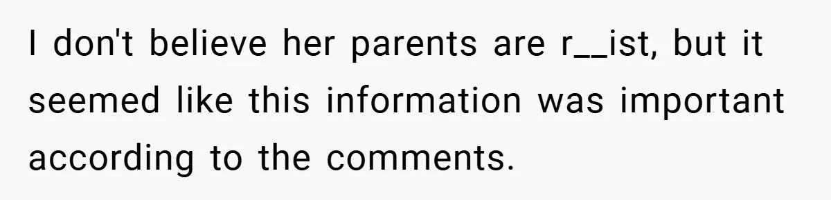 I don't believe her parents are r__ist, but it seemed like this information was important according to the comments.