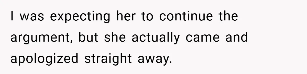 I was expecting her to continue the argument, but she actually came and apologized straight away.