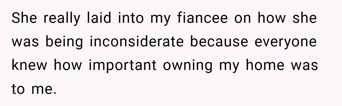 She really laid into my fiancee on how she was being inconsiderate because everyone knew how important owning my home was to me.
