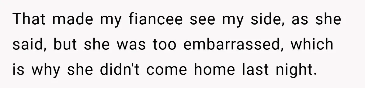That made my fiancee see my side, as she said, but she was too embarrassed, which is why she didn't come home last night.