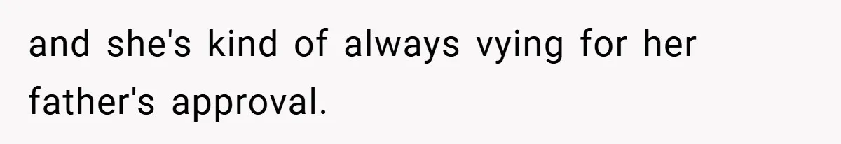 and she's kind of always vying for her father's approval.