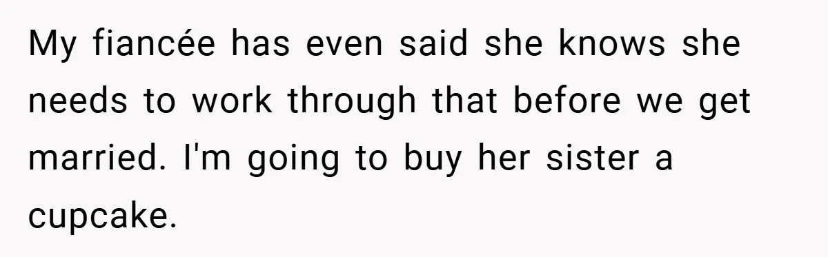 My fiancée has even said she knows she needs to work through that before we get married. I'm going to buy her sister a cupcake.