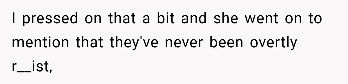 I pressed on that a bit and she went on to mention that they've never been overtly r__ist,