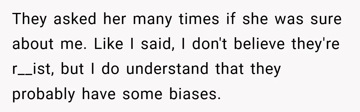 They asked her many times if she was sure about me. Like I said, I don't believe they're r__ist, but I do understand that they probably have some biases.