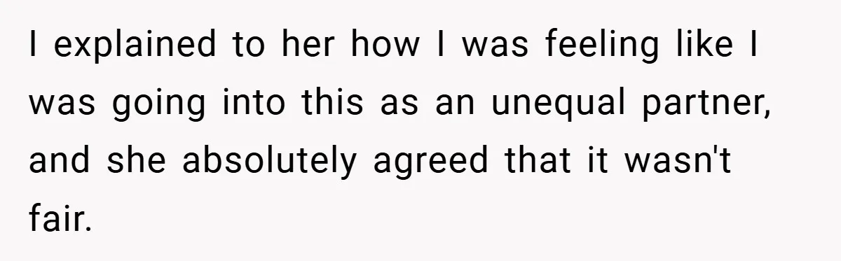 I explained to her how I was feeling like I was going into this as an unequal partner, and she absolutely agreed that it wasn't fair.