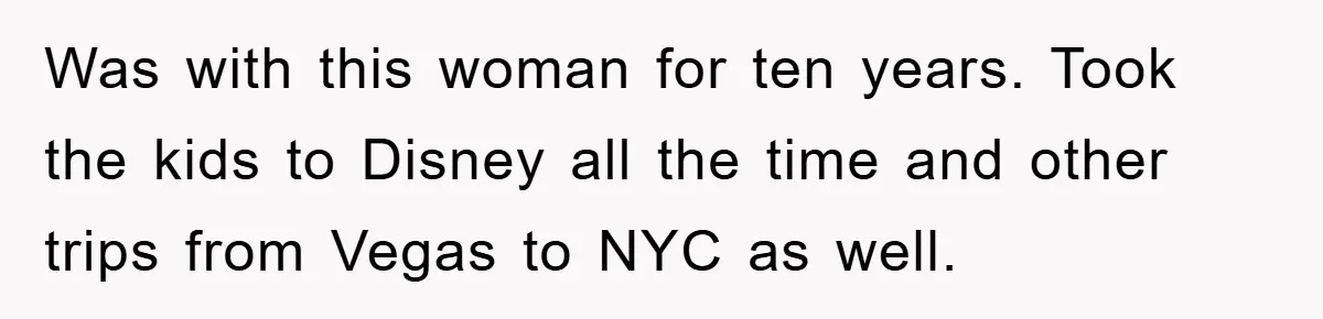 Was with this woman for ten years. Took the kids to Disney all the time and other trips from Vegas to NYC as well.