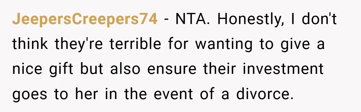 JeepersCreepers74 − NTA. Honestly, I don't think they're terrible for wanting to give a nice gift but also ensure their investment goes to her in the event of a divorce.