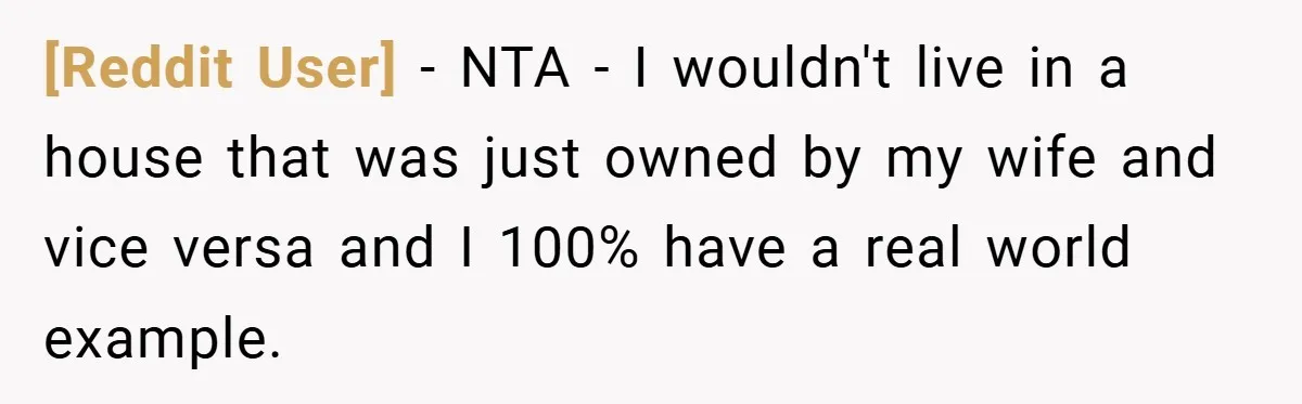 [Reddit User] − NTA - I wouldn't live in a house that was just owned by my wife and vice versa and I 100% have a real world example.