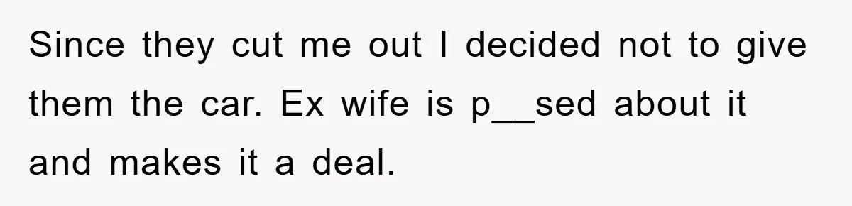 Since they cut me out I decided not to give them the car. Ex wife is p__sed about it and makes it a deal.